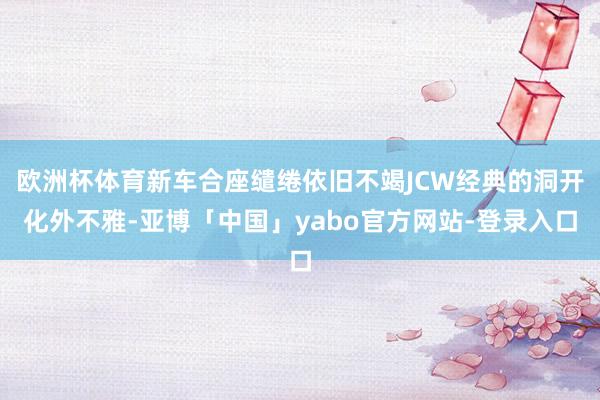 欧洲杯体育新车合座缱绻依旧不竭JCW经典的洞开化外不雅-亚博「中国」yabo官方网站-登录入口