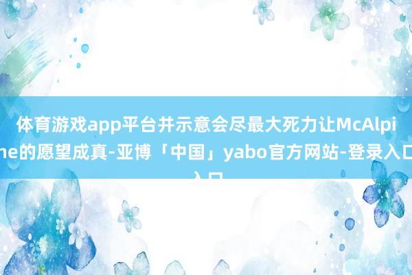 体育游戏app平台并示意会尽最大死力让McAlpine的愿望成真-亚博「中国」yabo官方网站-登录入口