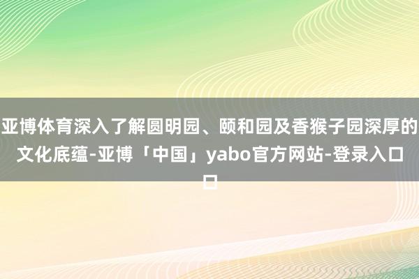 亚博体育深入了解圆明园、颐和园及香猴子园深厚的文化底蕴-亚博「中国」yabo官方网站-登录入口