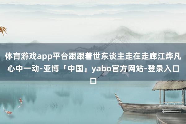 体育游戏app平台跟跟着世东谈主走在走廊江烨凡心中一动-亚博「中国」yabo官方网站-登录入口