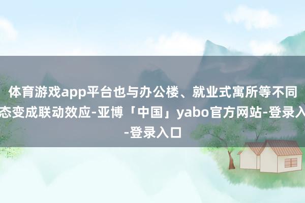 体育游戏app平台也与办公楼、就业式寓所等不同行态变成联动效应-亚博「中国」yabo官方网站-登录入口