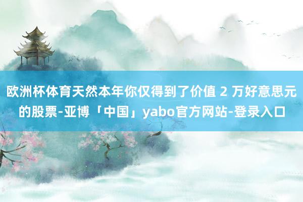 欧洲杯体育天然本年你仅得到了价值 2 万好意思元的股票-亚博「中国」yabo官方网站-登录入口