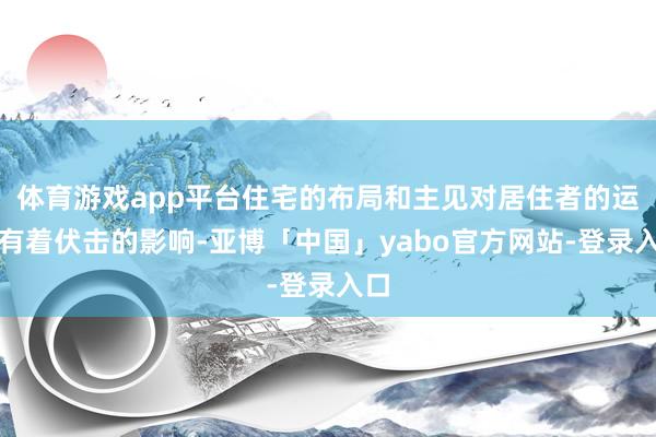 体育游戏app平台住宅的布局和主见对居住者的运势有着伏击的影响-亚博「中国」yabo官方网站-登录入口