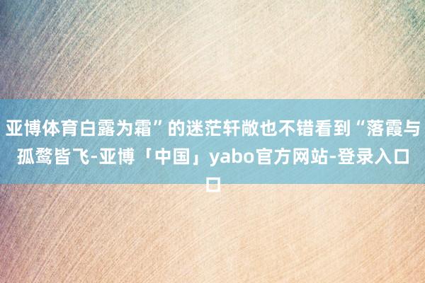 亚博体育白露为霜”的迷茫轩敞也不错看到“落霞与孤鹜皆飞-亚博「中国」yabo官方网站-登录入口