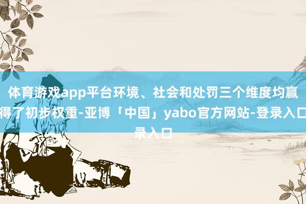 体育游戏app平台环境、社会和处罚三个维度均赢得了初步权重-亚博「中国」yabo官方网站-登录入口