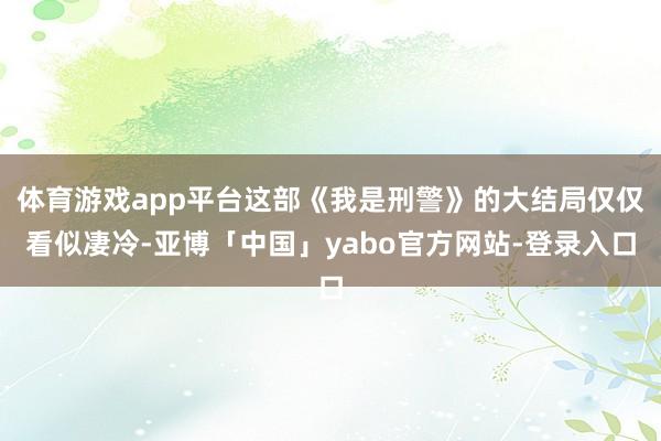 体育游戏app平台这部《我是刑警》的大结局仅仅看似凄冷-亚博「中国」yabo官方网站-登录入口