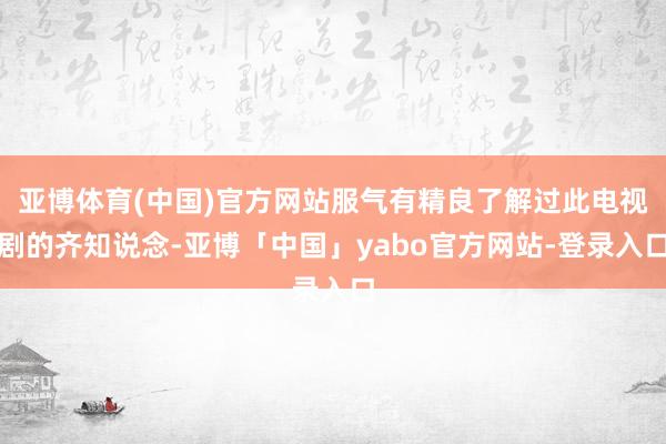 亚博体育(中国)官方网站服气有精良了解过此电视剧的齐知说念-亚博「中国」yabo官方网站-登录入口