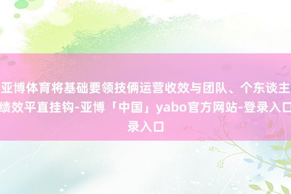 亚博体育将基础要领技俩运营收效与团队、个东谈主绩效平直挂钩-亚博「中国」yabo官方网站-登录入口