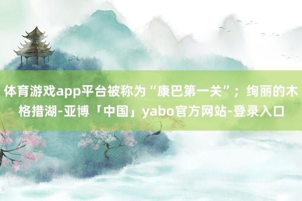 体育游戏app平台被称为“康巴第一关”；绚丽的木格措湖-亚博「中国」yabo官方网站-登录入口