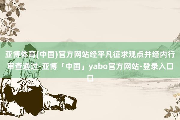 亚博体育(中国)官方网站经平凡征求观点并经内行审查通过-亚博「中国」yabo官方网站-登录入口