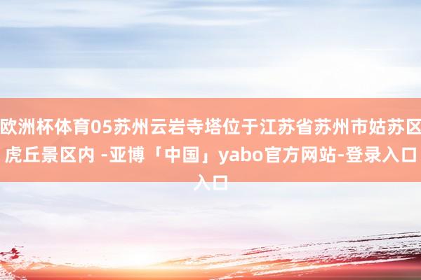 欧洲杯体育05苏州云岩寺塔位于江苏省苏州市姑苏区虎丘景区内 -亚博「中国」yabo官方网站-登录入口