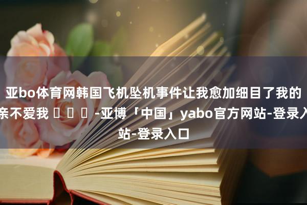 亚bo体育网韩国飞机坠机事件让我愈加细目了我的母亲不爱我 ​​​-亚博「中国」yabo官方网站-登录入口