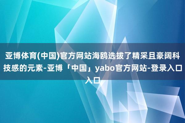 亚博体育(中国)官方网站海鸥选拔了精采且豪阔科技感的元素-亚博「中国」yabo官方网站-登录入口