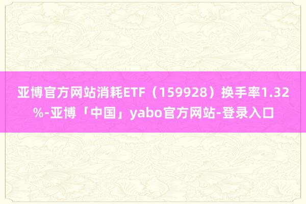 亚博官方网站消耗ETF（159928）换手率1.32%-亚博「中国」yabo官方网站-登录入口