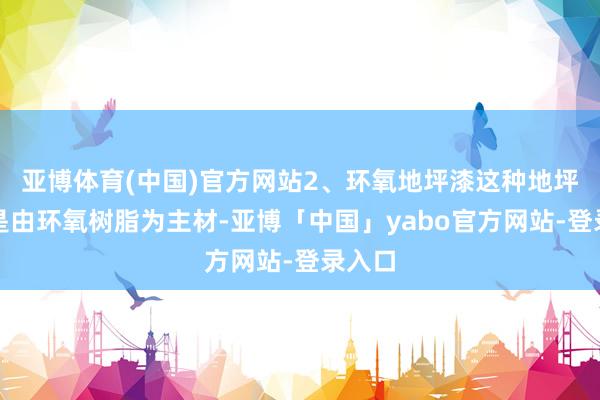 亚博体育(中国)官方网站2、环氧地坪漆这种地坪材质是由环氧树脂为主材-亚博「中国」yabo官方网站-登录入口