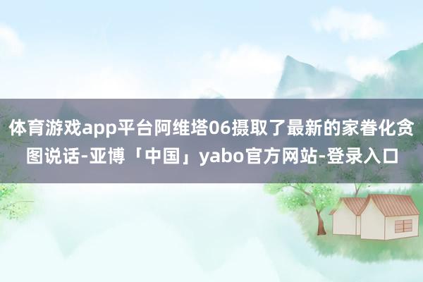 体育游戏app平台阿维塔06摄取了最新的家眷化贪图说话-亚博「中国」yabo官方网站-登录入口