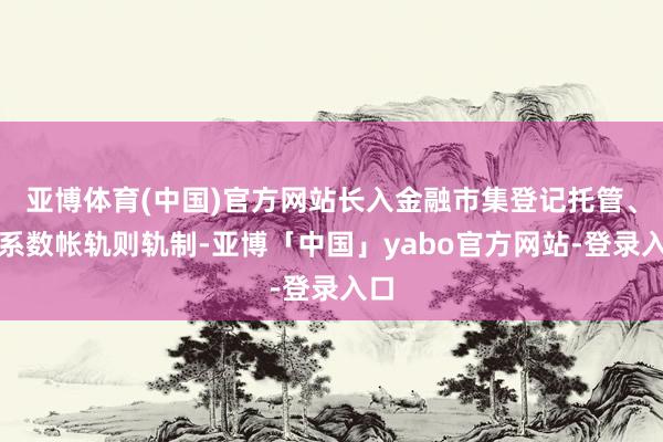 亚博体育(中国)官方网站长入金融市集登记托管、结系数帐轨则轨制-亚博「中国」yabo官方网站-登录入口