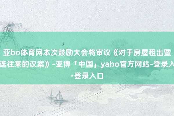 亚bo体育网本次鼓励大会将审议《对于房屋租出暨关连往来的议案》-亚博「中国」yabo官方网站-登录入口