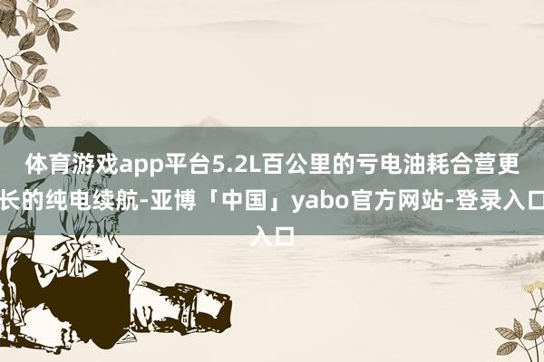 体育游戏app平台5.2L百公里的亏电油耗合营更长的纯电续航-亚博「中国」yabo官方网站-登录入口