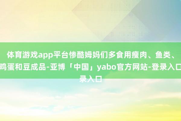 体育游戏app平台惨酷姆妈们多食用瘦肉、鱼类、鸡蛋和豆成品-亚博「中国」yabo官方网站-登录入口