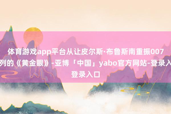 体育游戏app平台从让皮尔斯·布鲁斯南重振007系列的《黄金眼》-亚博「中国」yabo官方网站-登录入口