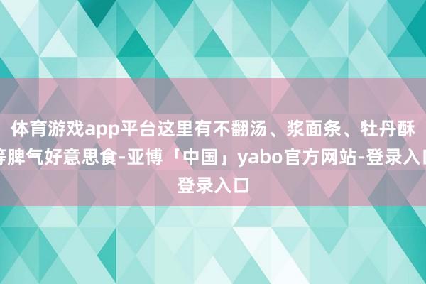 体育游戏app平台这里有不翻汤、浆面条、牡丹酥等脾气好意思食-亚博「中国」yabo官方网站-登录入口